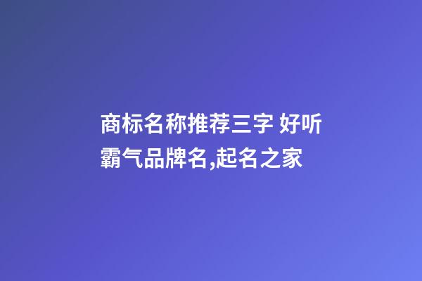 商标名称推荐三字 好听霸气品牌名,起名之家-第1张-商标起名-玄机派